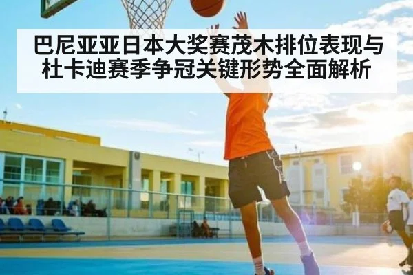 巴尼亚亚日本大奖赛茂木排位表现与杜卡迪赛季争冠关键形势全面解析