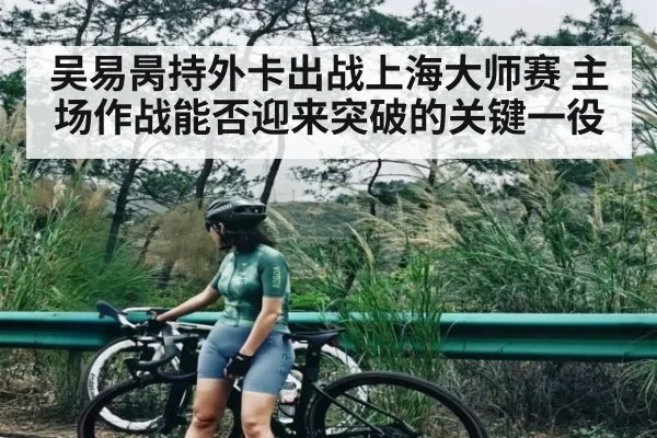 吴易昺持外卡出战上海大师赛 主场作战能否迎来突破的关键一役