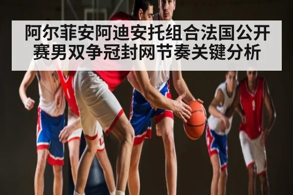 阿尔菲安阿迪安托组合法国公开赛男双争冠封网节奏关键分析